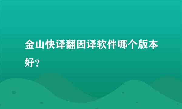 金山快译翻因译软件哪个版本好？