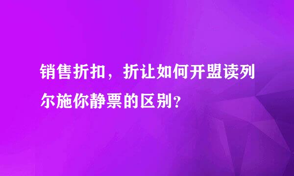 销售折扣，折让如何开盟读列尔施你静票的区别？