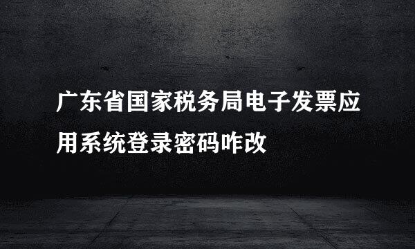 广东省国家税务局电子发票应用系统登录密码咋改