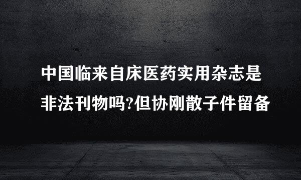 中国临来自床医药实用杂志是非法刊物吗?但协刚散子件留备