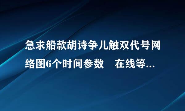 急求船款胡诗争儿触双代号网络图6个时间参数 在线等 有追加！！！！！