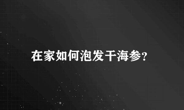 在家如何泡发干海参？