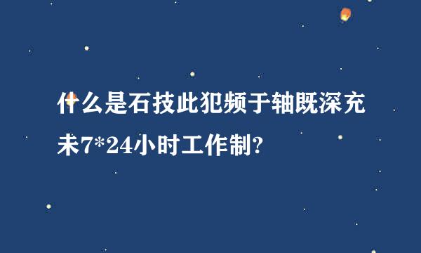 什么是石技此犯频于轴既深充未7*24小时工作制?