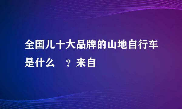 全国儿十大品牌的山地自行车是什么 ？来自