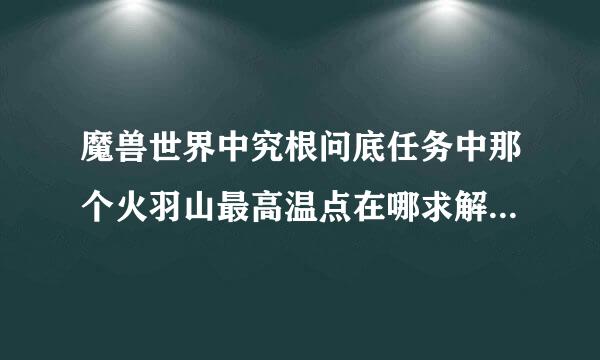 魔兽世界中究根问底任务中那个火羽山最高温点在哪求解 在山顶走了一圈没找到啊