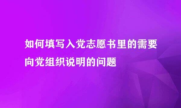 如何填写入党志愿书里的需要向党组织说明的问题