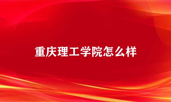 重庆理工学院怎么样