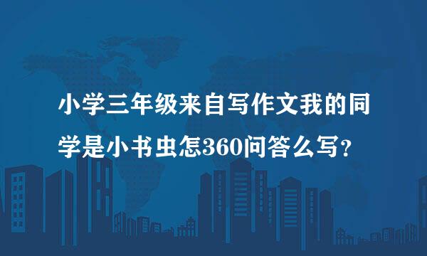 小学三年级来自写作文我的同学是小书虫怎360问答么写？