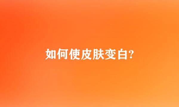 如何使皮肤变白?