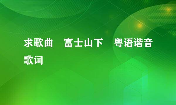 求歌曲 富士山下 粤语谐音歌词