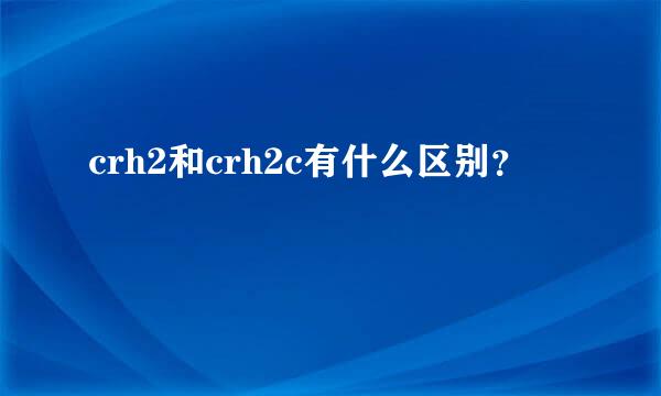 crh2和crh2c有什么区别？