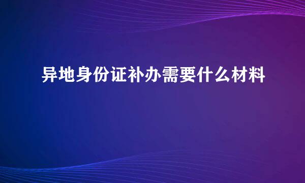 异地身份证补办需要什么材料