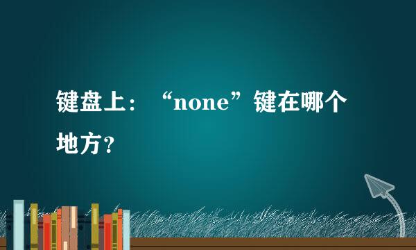 键盘上：“none”键在哪个地方？