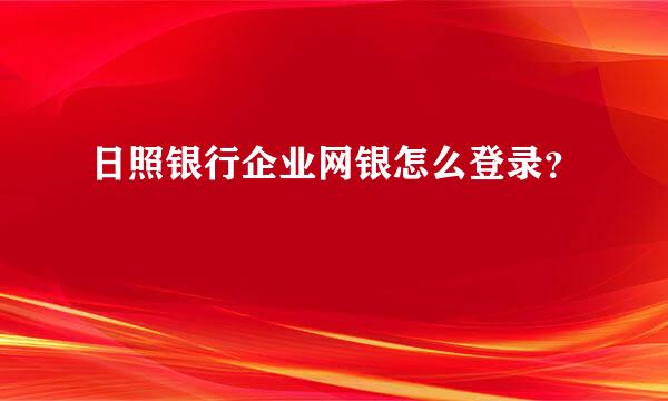 日照银行企业网银怎么登录？