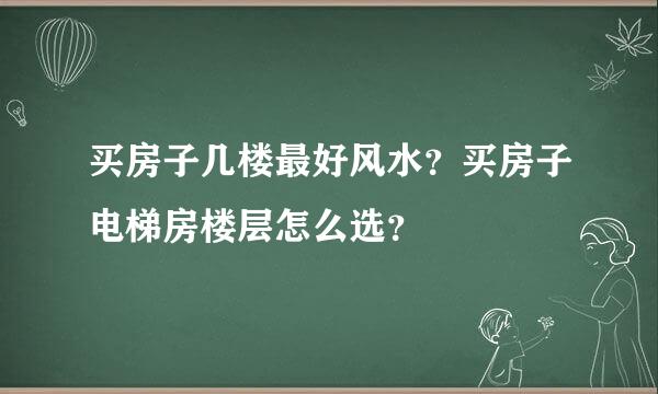 买房子几楼最好风水？买房子电梯房楼层怎么选？