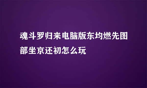 魂斗罗归来电脑版东均燃先图部坐京还初怎么玩