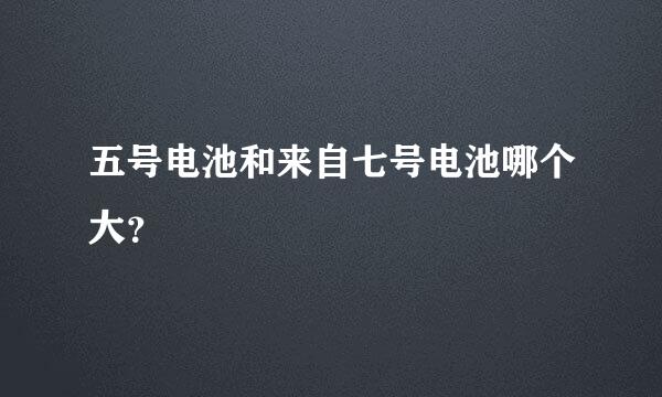 五号电池和来自七号电池哪个大？