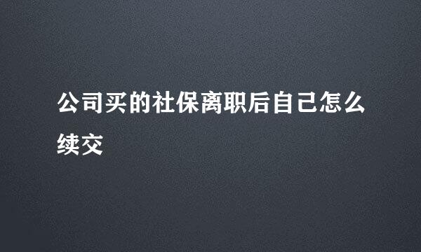 公司买的社保离职后自己怎么续交