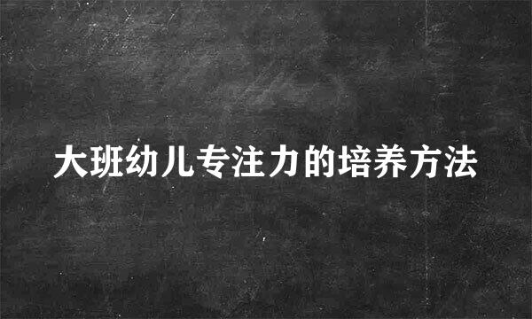 大班幼儿专注力的培养方法