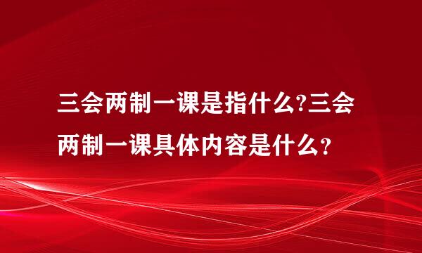 三会两制一课是指什么?三会两制一课具体内容是什么？