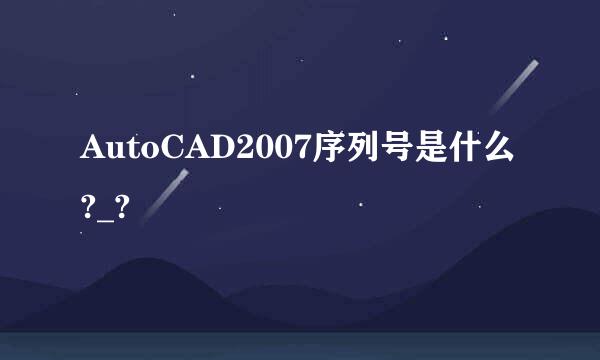 AutoCAD2007序列号是什么?_?