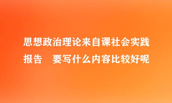 思想政治理论来自课社会实践报告 要写什么内容比较好呢