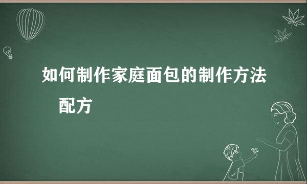 如何制作家庭面包的制作方法 配方