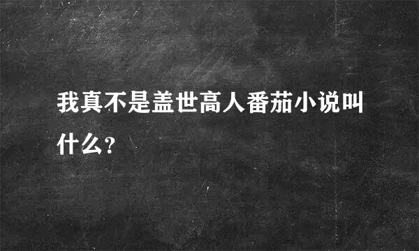 我真不是盖世高人番茄小说叫什么？