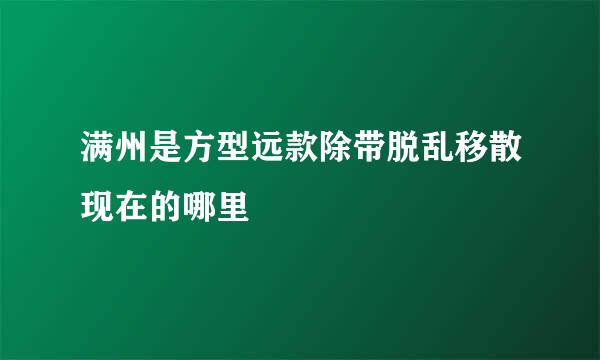 满州是方型远款除带脱乱移散现在的哪里