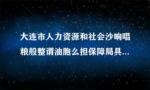 大连市人力资源和社会沙响唱粮般整谓油胞么担保障局具体位置在哪