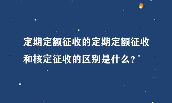 定期定额征收的定期定额征收和核定征收的区别是什么？