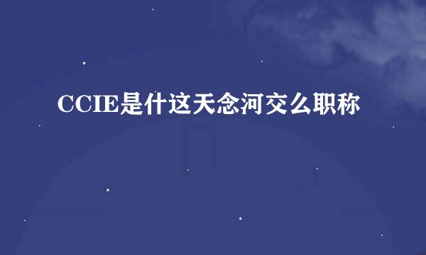 CCIE是什这天念河交么职称