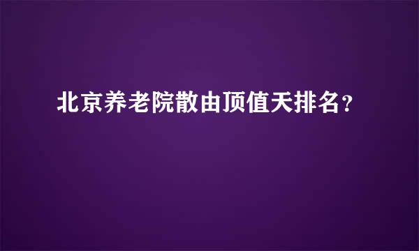 北京养老院散由顶值天排名？