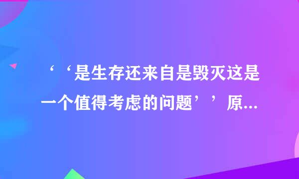 ‘‘是生存还来自是毁灭这是一个值得考虑的问题’’原文是什么？