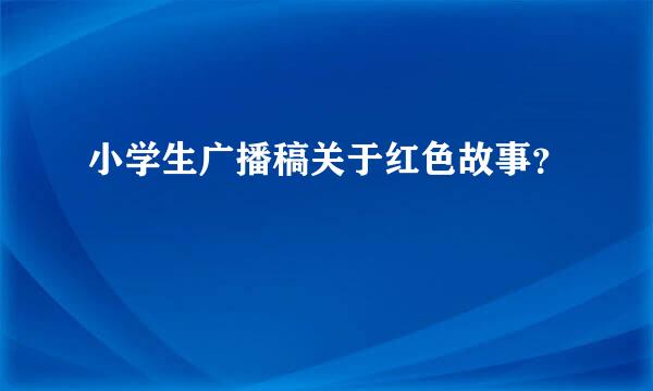 小学生广播稿关于红色故事？