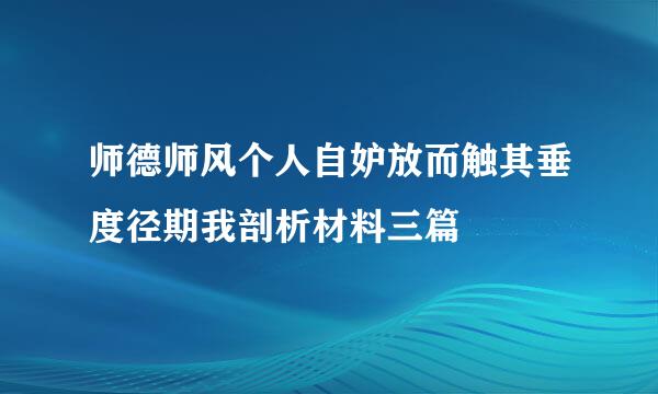 师德师风个人自妒放而触其垂度径期我剖析材料三篇