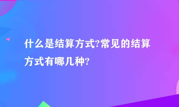 什么是结算方式?常见的结算方式有哪几种?