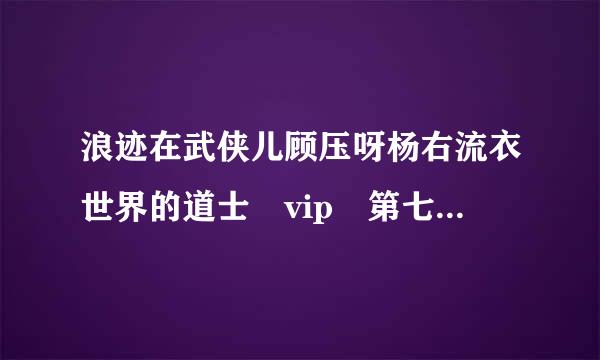 浪迹在武侠儿顾压呀杨右流衣世界的道士 vip 第七十一章谁是剑神