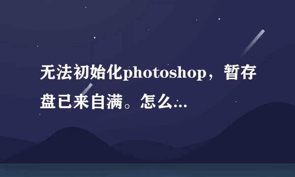 无法初始化photoshop，暂存盘已来自满。怎么办？？/