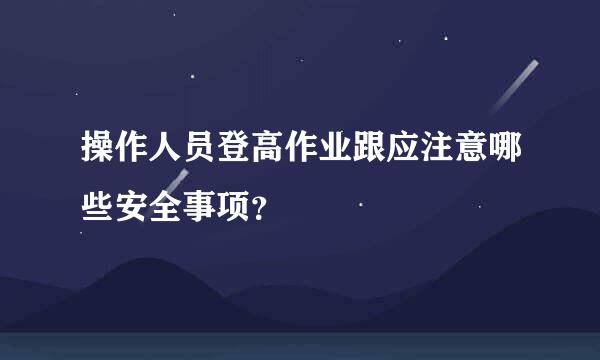 操作人员登高作业跟应注意哪些安全事项？