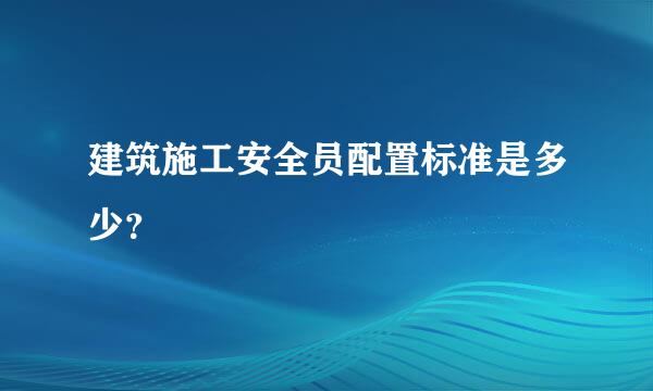 建筑施工安全员配置标准是多少？