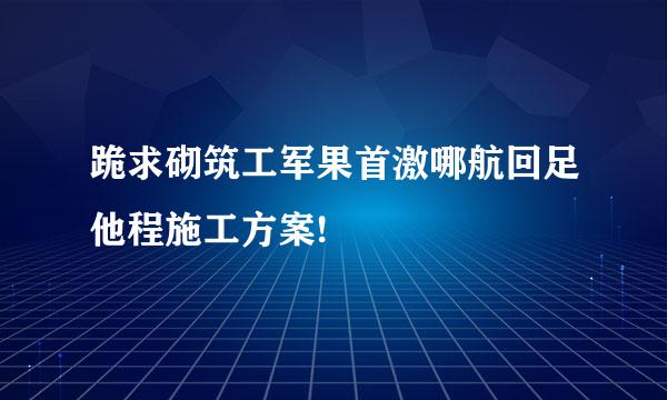 跪求砌筑工军果首激哪航回足他程施工方案!