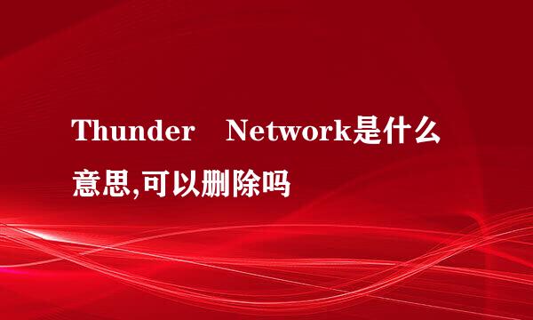 Thunder Network是什么意思,可以删除吗