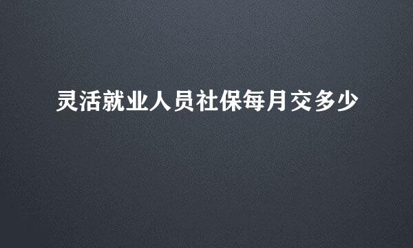 灵活就业人员社保每月交多少