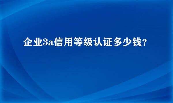 企业3a信用等级认证多少钱？