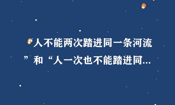 “人不能两次踏进同一条河流”和“人一次也不能踏进同一条河流”