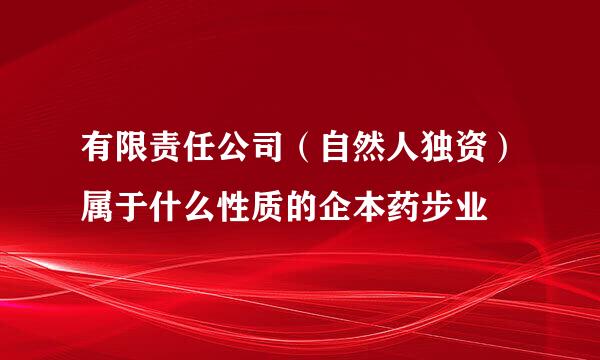 有限责任公司（自然人独资）属于什么性质的企本药步业