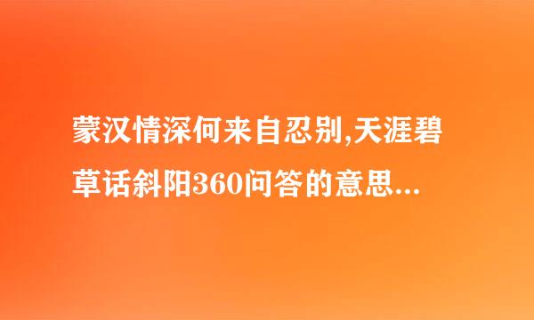 蒙汉情深何来自忍别,天涯碧草话斜阳360问答的意思是什么???