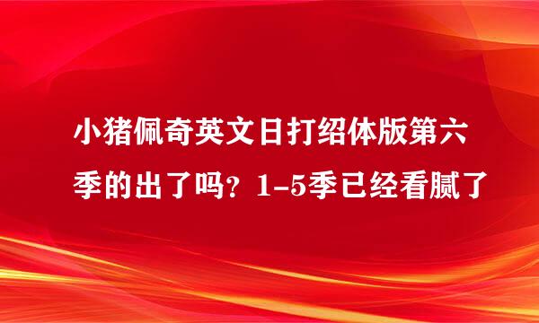 小猪佩奇英文日打绍体版第六季的出了吗？1-5季已经看腻了