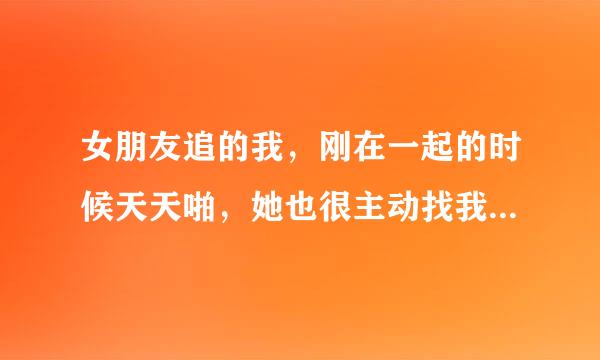 女朋友追的我，刚在一起的时候天天啪，她也很主动找我。。一天几次的找我，后来慢慢谈了半年现在。我们一